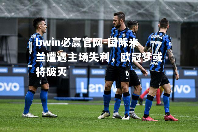 国际米兰遭遇主场失利，欧冠梦或将破灭