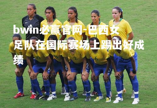 巴西女足队在国际赛场上踢出好成绩