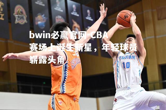 CBA赛场上诞生新星，年轻球员崭露头角