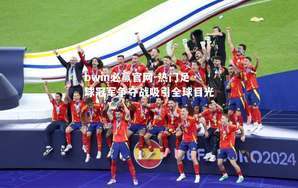 热门足球冠军争夺战吸引全球目光