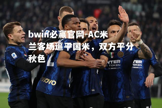 AC米兰客场逼平国米，双方平分秋色