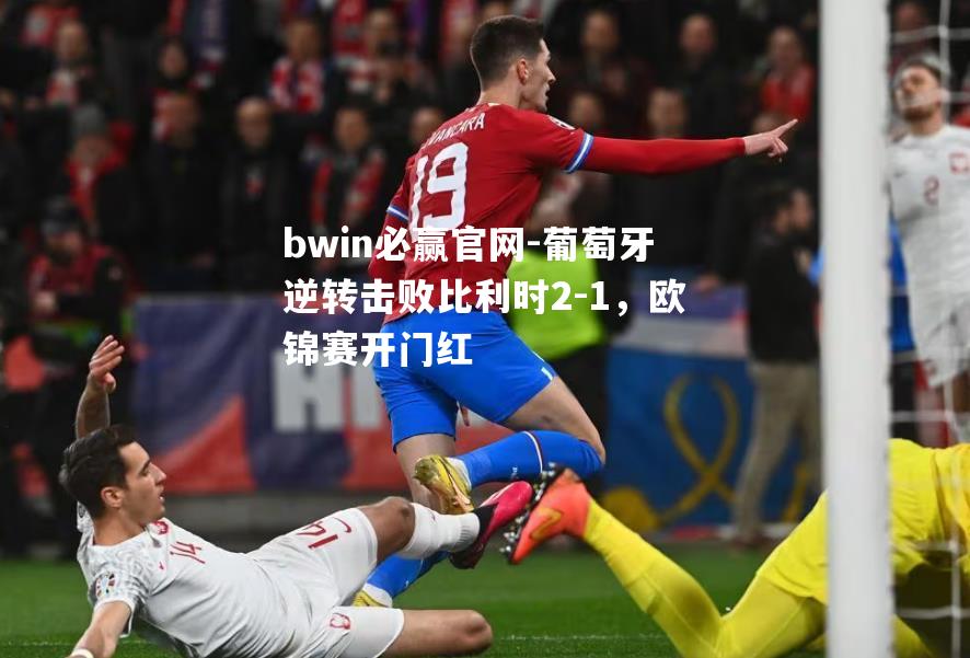 葡萄牙逆转击败比利时2-1，欧锦赛开门红