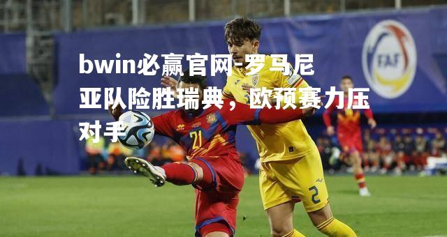 罗马尼亚队险胜瑞典，欧预赛力压对手