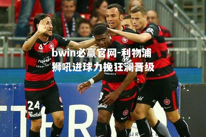 利物浦狮吼进球力挽狂澜晋级