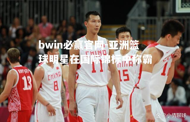 亚洲篮球明星在国际锦标中称霸