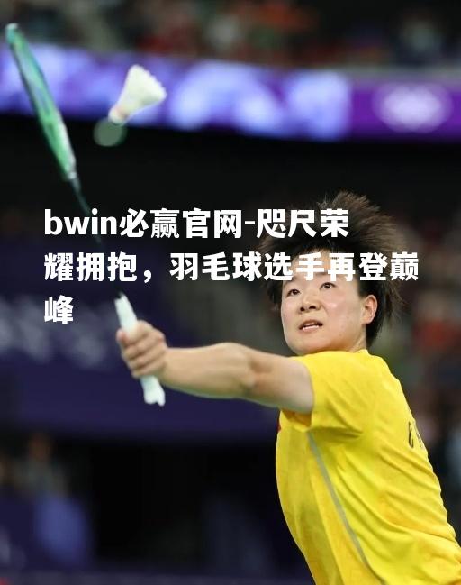咫尺荣耀拥抱，羽毛球选手再登巅峰