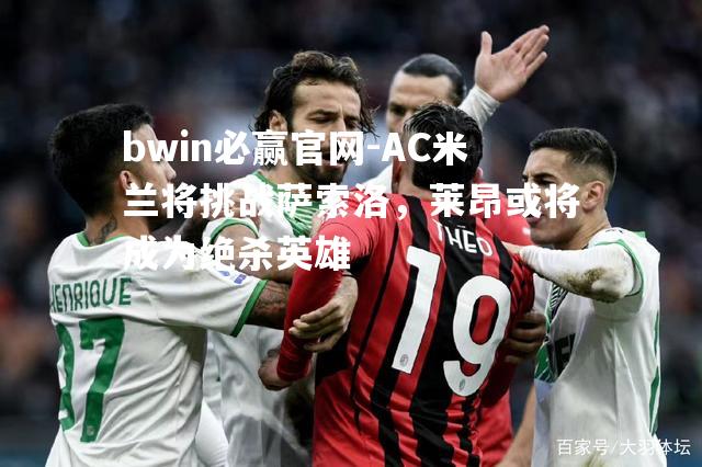 AC米兰将挑战萨索洛，莱昂或将成为绝杀英雄