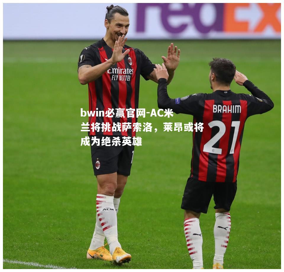 AC米兰将挑战萨索洛，莱昂或将成为绝杀英雄