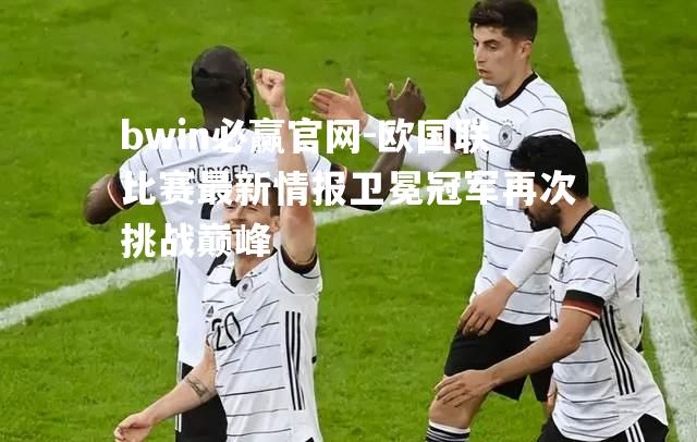 欧国联比赛最新情报卫冕冠军再次挑战巅峰