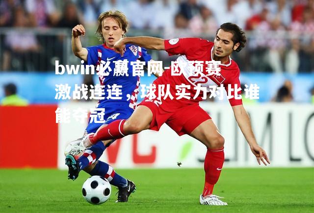 欧预赛激战连连，球队实力对比谁能夺冠