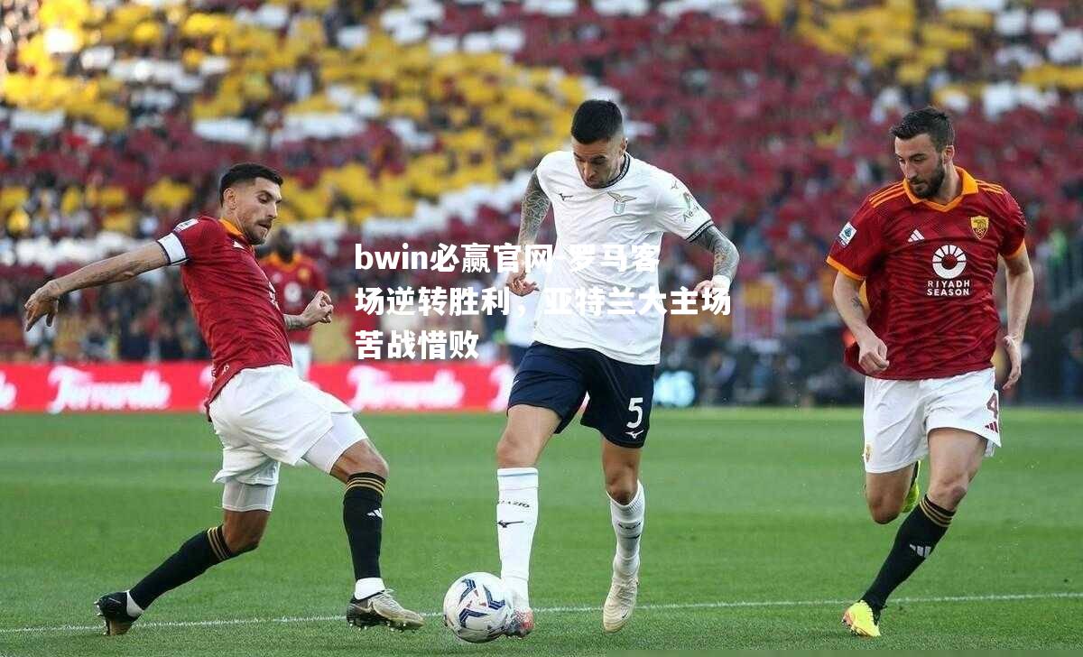 罗马客场逆转胜利，亚特兰大主场苦战惜败