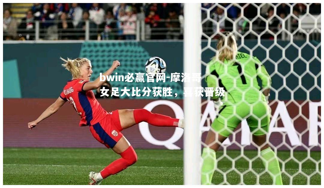 摩洛哥女足大比分获胜，喜获晋级