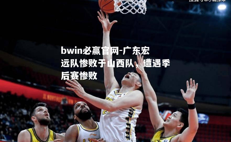 广东宏远队惨败于山西队，遭遇季后赛惨败