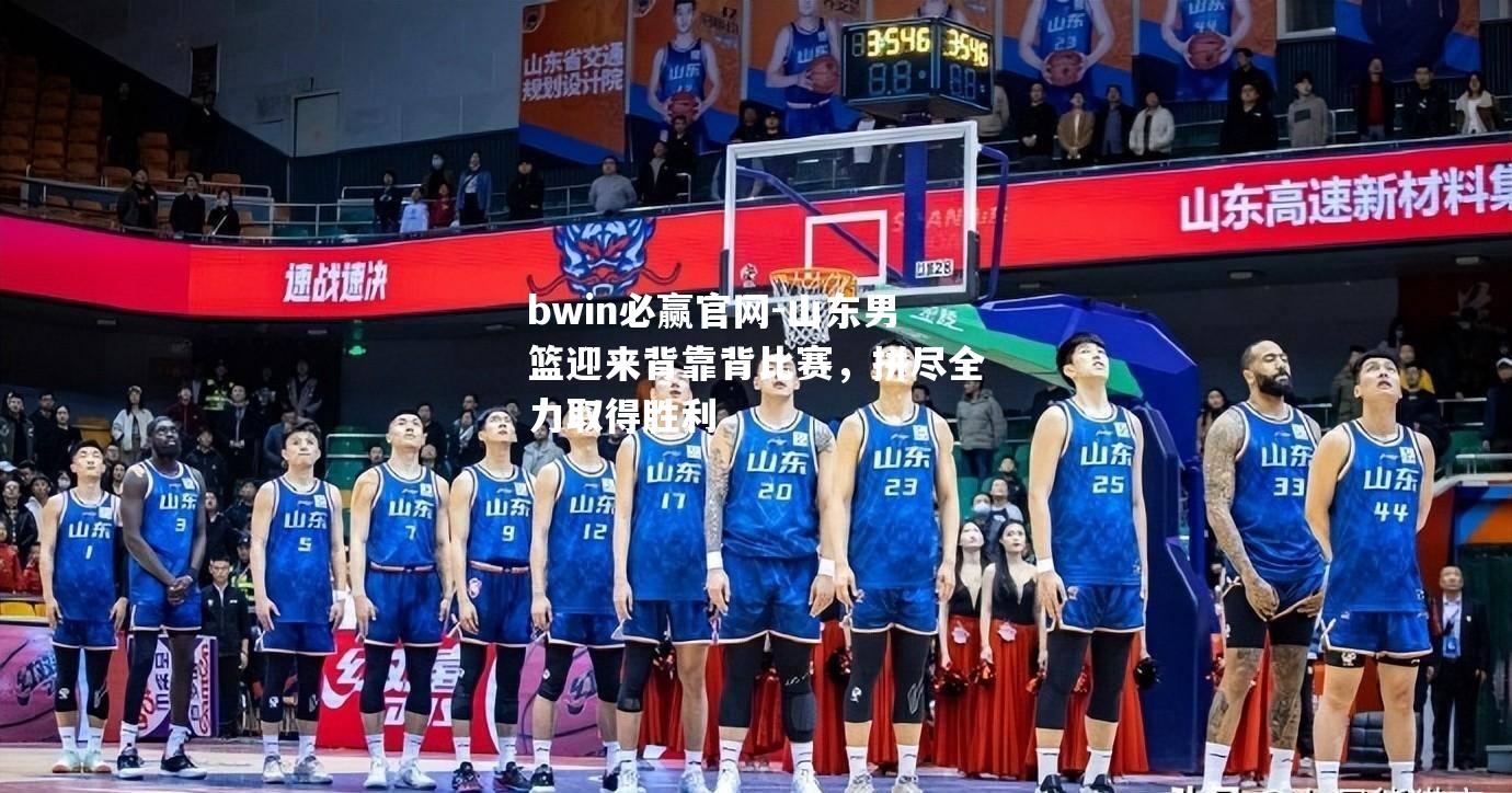山东男篮迎来背靠背比赛，拼尽全力取得胜利