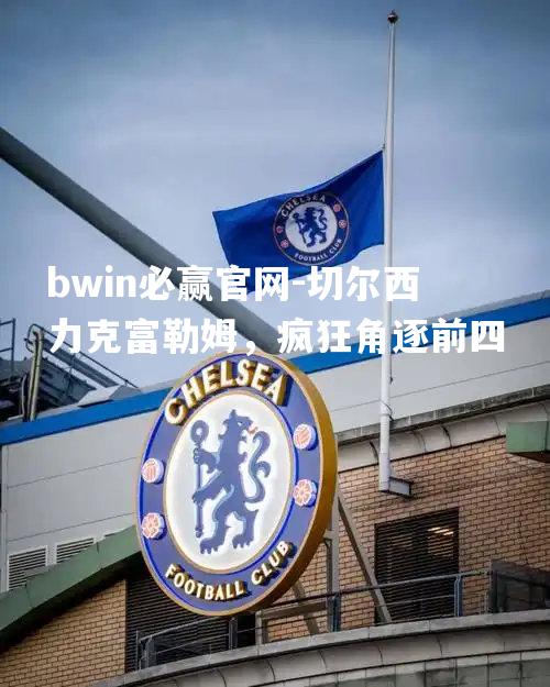 切尔西力克富勒姆，疯狂角逐前四