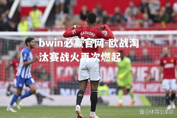 欧战淘汰赛战火再次燃起